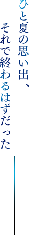 ひと夏の思い出、それで終わるはずだった