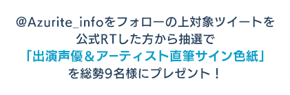 @Azurite_infoをフォローの上対象ツイートを公式RTした方から抽選で「出演声優＆アーティスト直筆サイン色紙」を総勢9名様にプレゼント！