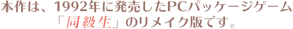 本作は、1992年に発売したPCパッケージゲーム「同級生」のフルリメイク版です