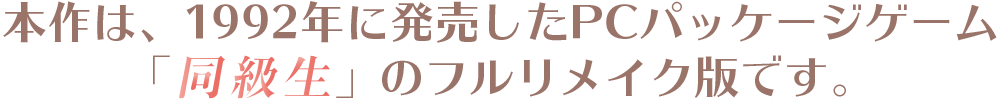 本作は、1992年に発売したPCパッケージゲーム「同級生」のフルリメイク版です